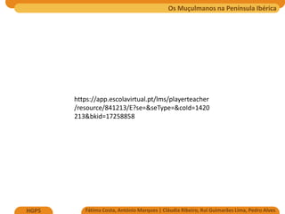 Os Muçulmanos na Península Ibérica
Fátima Costa, António Marques | Cláudia Ribeiro, Rui Guimarães Lima, Pedro Alves
HGP5
https://app.escolavirtual.pt/lms/playerteacher
/resource/841213/E?se=&seType=&coId=1420
213&bkid=17258858
 