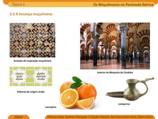 Os Muçulmanos na Península Ibérica
Fátima Costa, António Marques | Cláudia Ribeiro, Rui Guimarães Lima, Pedro Alves
HGP5
3.3 A herança muçulmana
Azulejos de inspiração muçulmana
Interior da Mesquita de Córdoba
Lamparina
Palavras de origem árabe
Laranjeira
Tópico 3
 