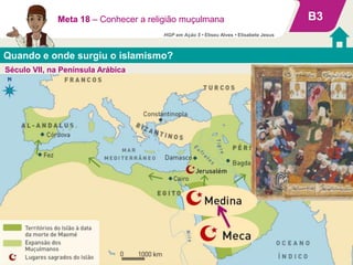 B3
Meta 18 – Conhecer a religião muçulmana
Quando e onde surgiu o islamismo?
Século VII, na Península Arábica
HGP em Ação 5 • Eliseu Alves • Elisabete Jesus
 