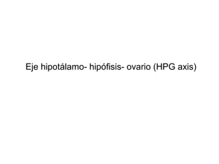 Eje hipotálamo- hipófisis- ovario (HPG axis)
 