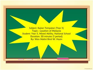 Subject: Kajian Tempatan (Year 5)
         Topic : Location of Malaysia
Student: Year 5, Mixed Ability, National School
        Duration: 30 minutes (1 period)
        By: Wan Malini Binti W. Husin
 