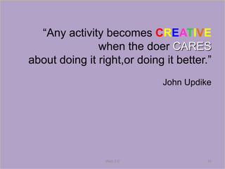 “Any activity becomes CREATIVE
               when the doer CARES
about doing it right,or doing it better.”
                              John Updike




                 Web 2.0                10
 