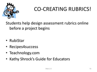 CO-CREATING RUBRICS!

Students help design assessment rubrics online
  before a project begins

•   RubiStar
•   Recipes4success
•   Teachnology.com
•   Kathy Shrock’s Guide for Educators

                        Web 2.0                  19
 