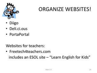 ORGANIZE WEBSITES!

• Diigo
• Deli.ci.ous
• PortaPortal

Websites for teachers:
• Freetech4teachers.com
  includes an ESOL site – “Learn English for Kids”

                       Web 2.0                   24
 
