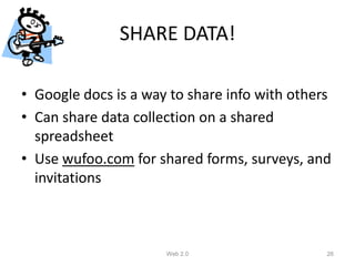 SHARE DATA!

• Google docs is a way to share info with others
• Can share data collection on a shared
  spreadsheet
• Use wufoo.com for shared forms, surveys, and
  invitations



                      Web 2.0                  26
 