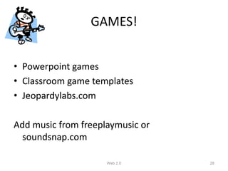 GAMES!


• Powerpoint games
• Classroom game templates
• Jeopardylabs.com

Add music from freeplaymusic or
  soundsnap.com

                     Web 2.0      28
 
