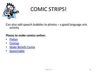 COMIC STRIPS!

Can also add speech bubbles to photos – a good language arts
  activity

Places to make comics online:
• Pixton
• Comiqs
• Make Beliefs Comix
• Speechable




                             Web 2.0                           29
 
