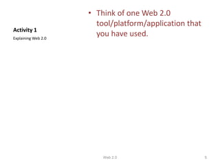 • Think of one Web 2.0
                       tool/platform/application that
Activity 1
Explaining Web 2.0
                       you have used.




                         Web 2.0                        5
 