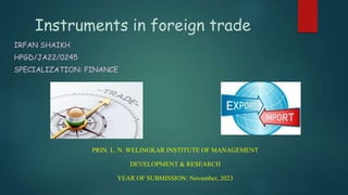 Instruments in foreign trade
IRFAN SHAIKH
HPGD/JA22/0245
SPECIALIZATION: FINANCE
PRIN. L. N. WELINGKAR INSTITUTE OF MANAGEMENT
DEVELOPMENT & RESEARCH
YEAR OF SUBMISSION: November, 2023
 