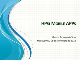 HPG MOBILE APPS

            Marcos Antonio da Silva
Manaus/AM, 13 de Novembro de 2012
 
