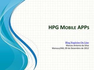 HPG MOBILE APPS

            Blog Negócios On Line
             Marcos Antonio da Silva
 Manaus/AM, 09 de Dezembro de 2012
 