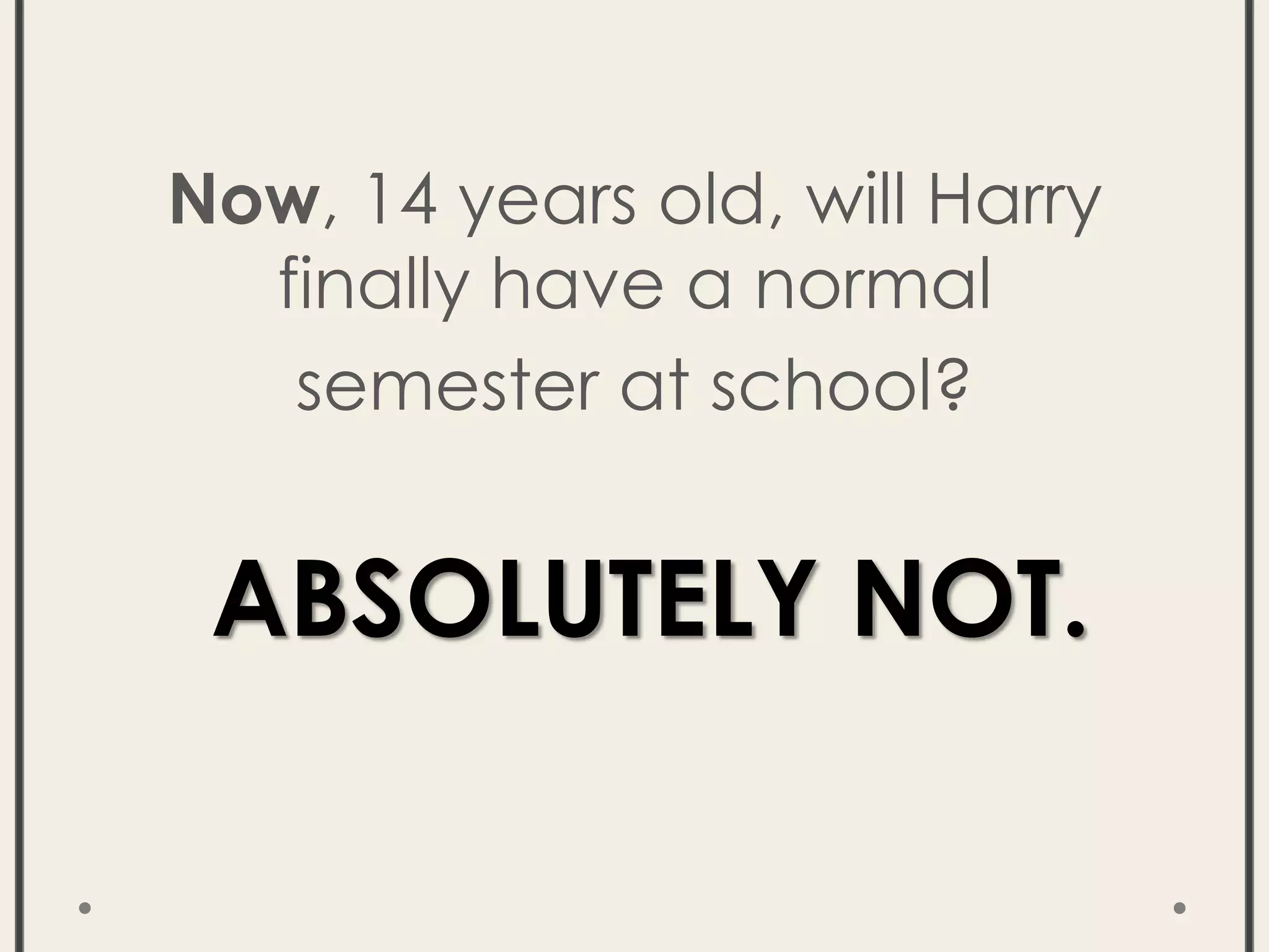 Now, 14 years old, will Harry
finally have a normal
semester at school?
ABSOLUTELY NOT.
 