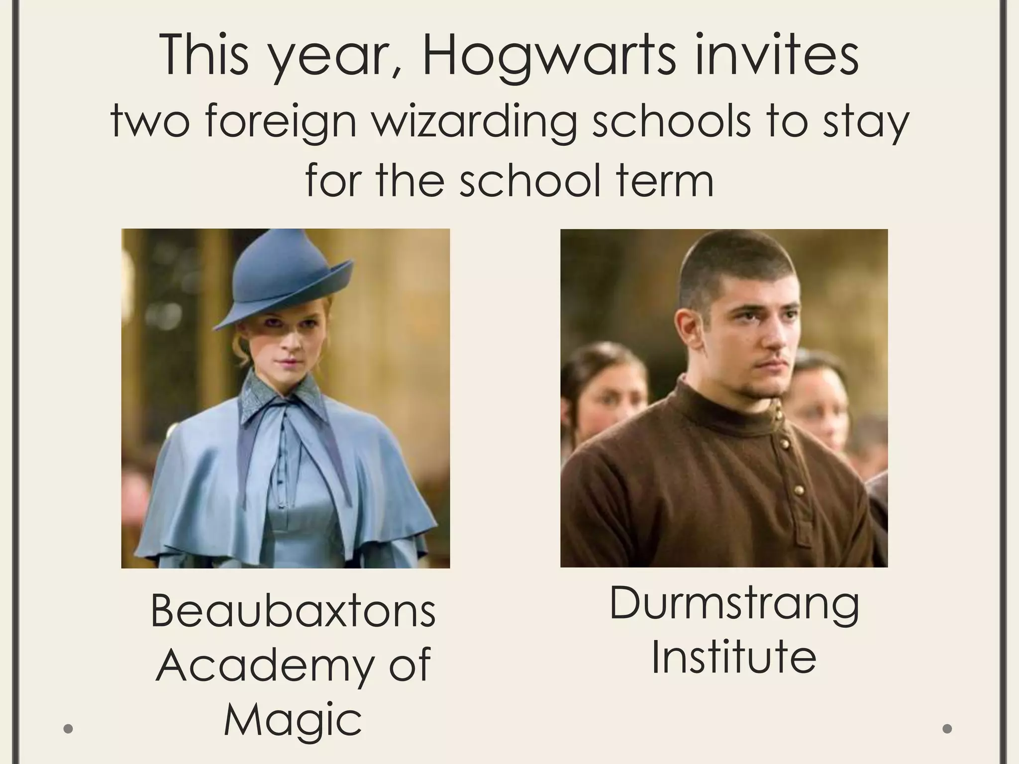 This year, Hogwarts invites
two foreign wizarding schools to stay
for the school term
Beaubaxtons
Academy of
Magic
Durmstrang
Institute
 