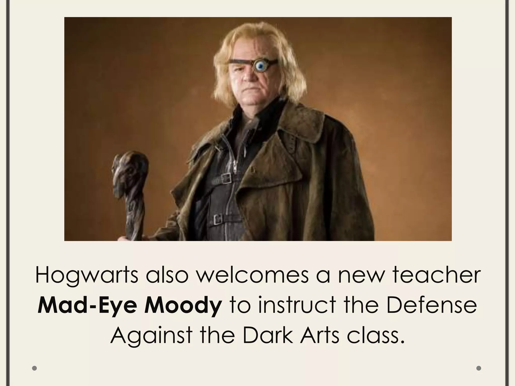 Hogwarts also welcomes a new teacher
Mad-Eye Moody to instruct the Defense
Against the Dark Arts class.
 