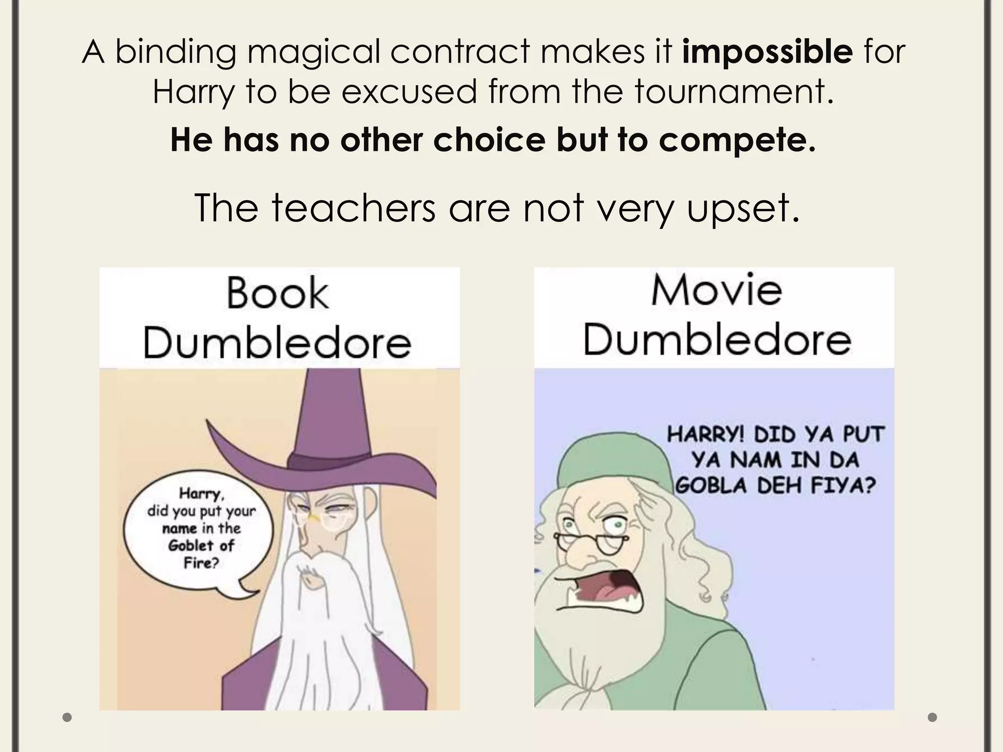A binding magical contract makes it impossible for
Harry to be excused from the tournament.
He has no other choice but to compete.
The teachers are not very upset.
 