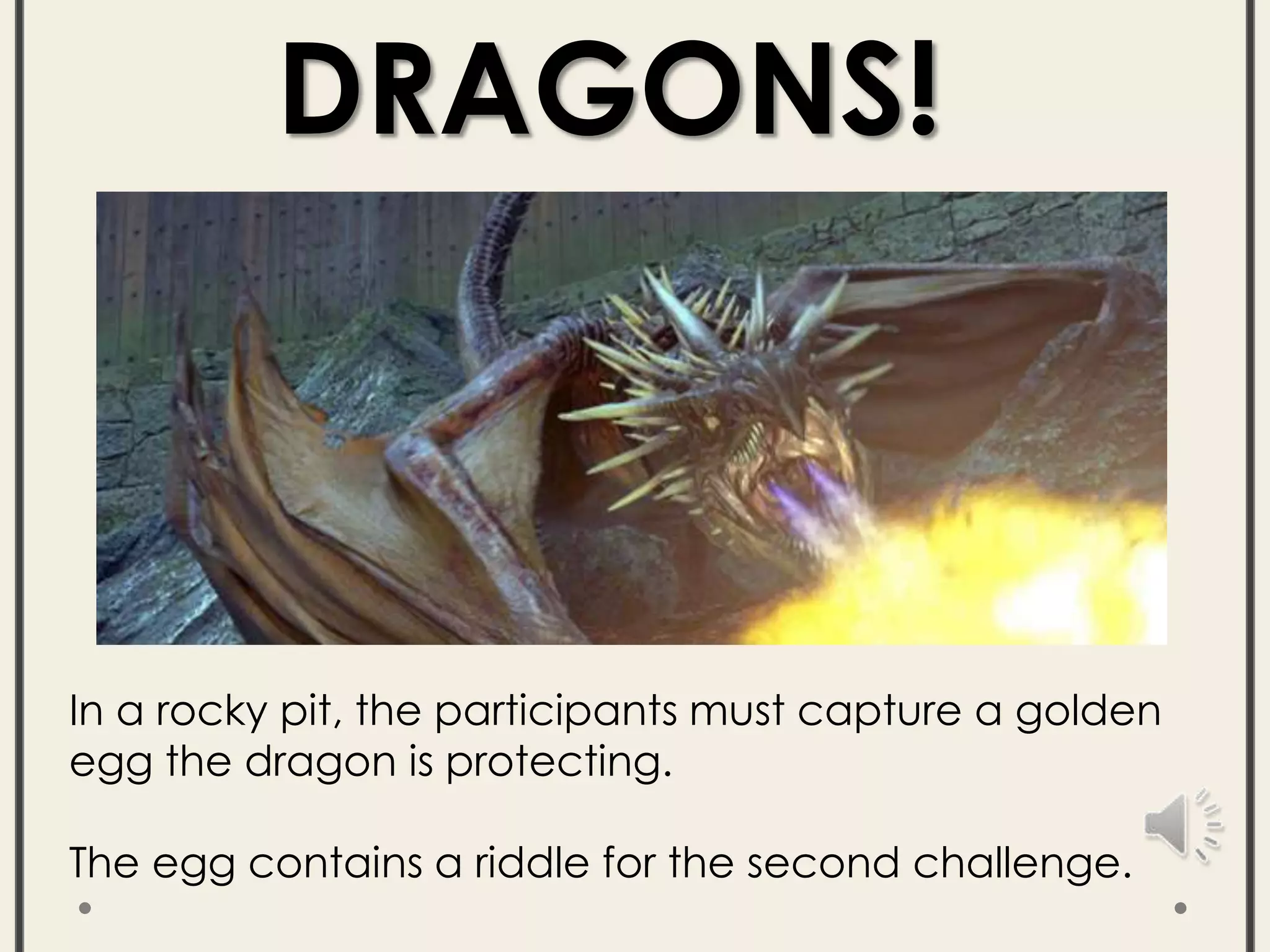 In a rocky pit, the participants must capture a golden
egg the dragon is protecting.
The egg contains a riddle for the second challenge.
DRAGONS!
 