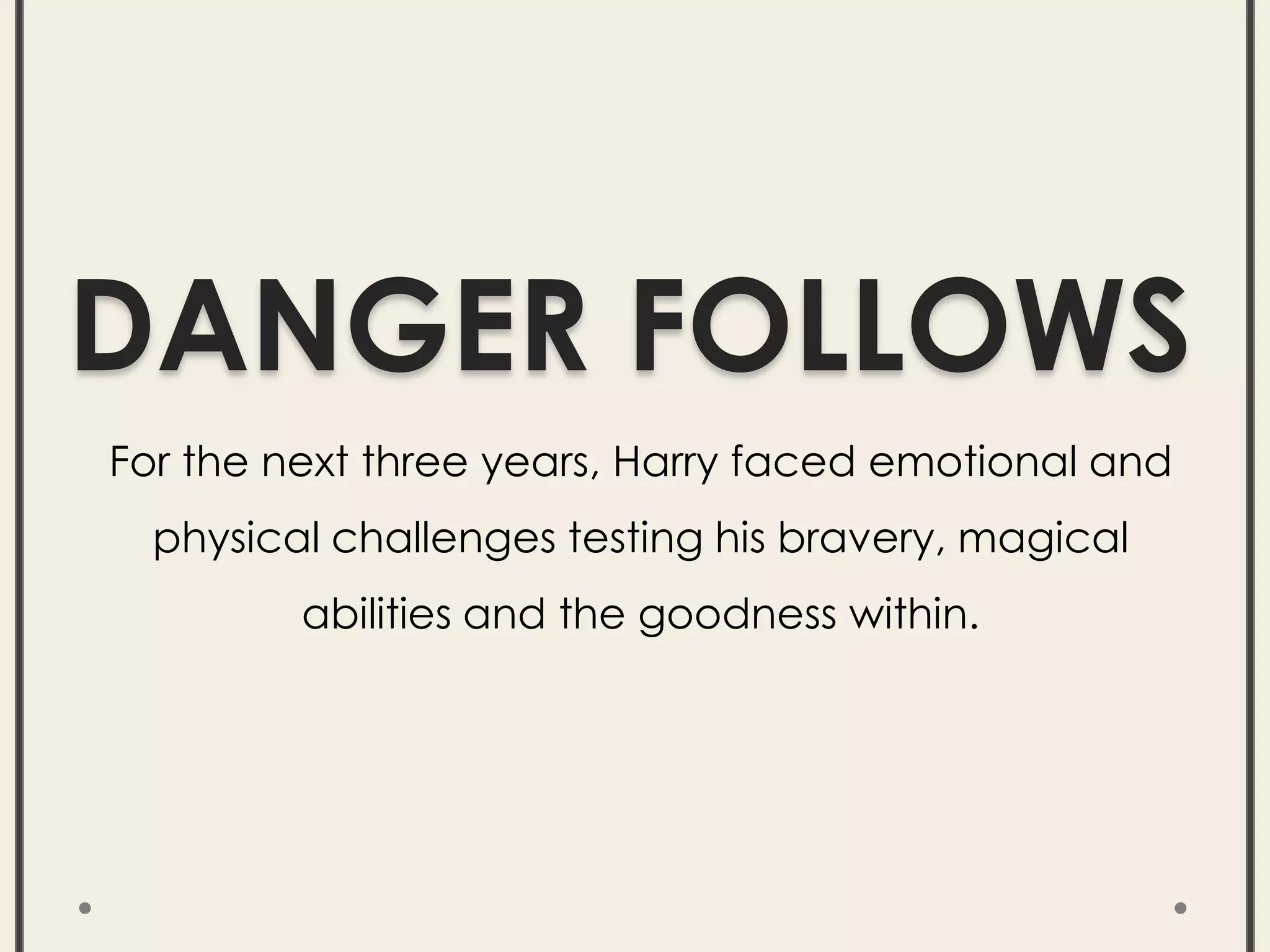 DANGER FOLLOWS
For the next three years, Harry faced emotional and
physical challenges testing his bravery, magical
abilities and the goodness within.
 