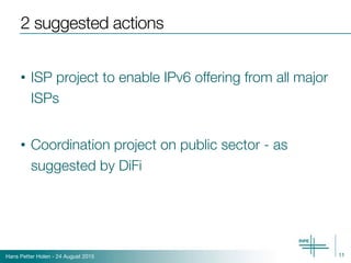 Hans Petter Holen - 24 August 2015
2 suggested actions
• ISP project to enable IPv6 offering from all major
ISPs
• Coordination project on public sector - as
suggested by DiFi
11
 