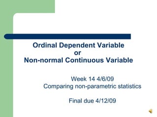 Ordinal Dependent Variable or  Non-normal Continuous Variable Week 14 4/6/09 Comparing non-parametric statistics Final due 4/12/09 