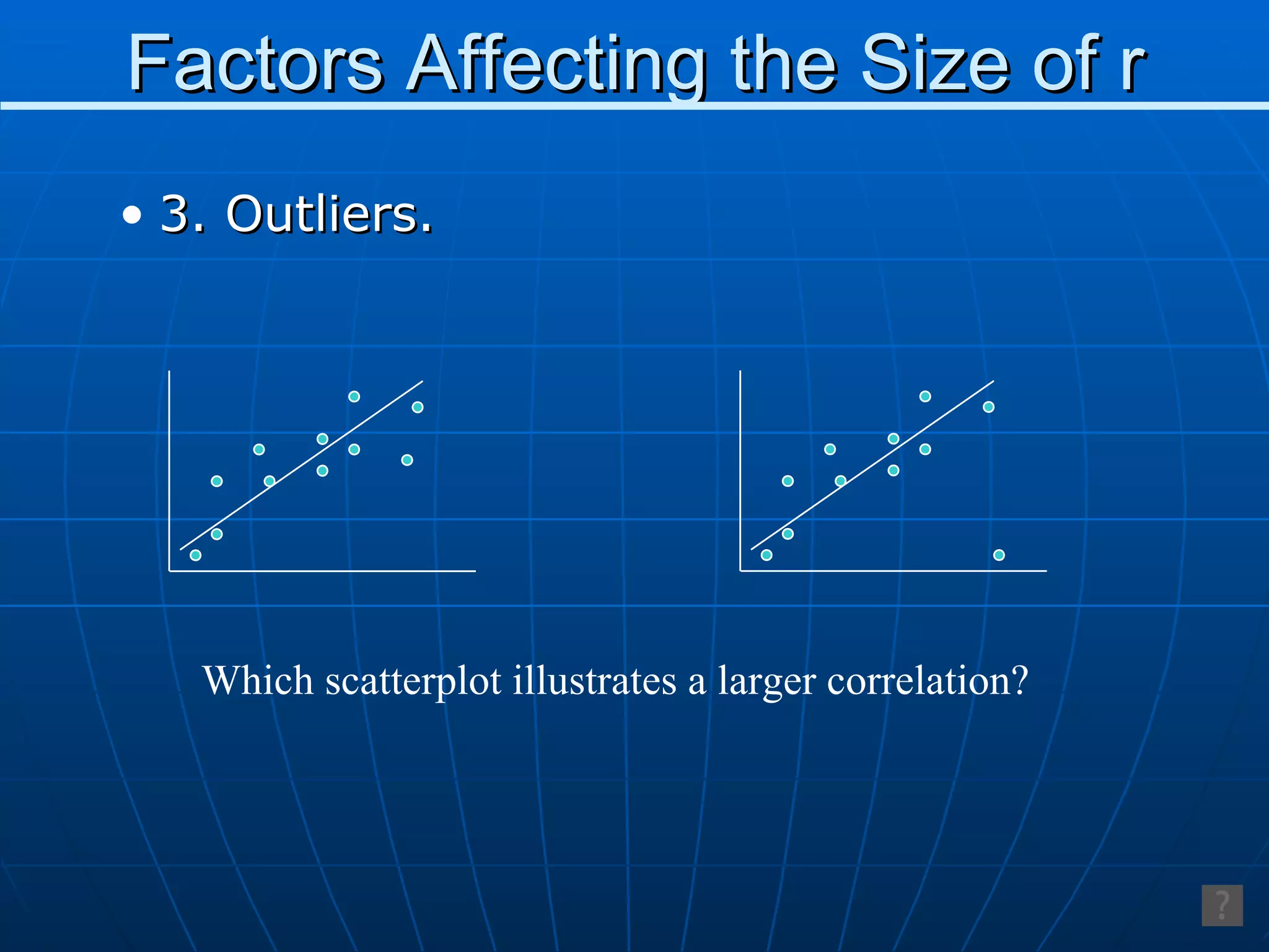 Factors Affecting the Size of r 3. Outliers. Which scatterplot illustrates a larger correlation? 