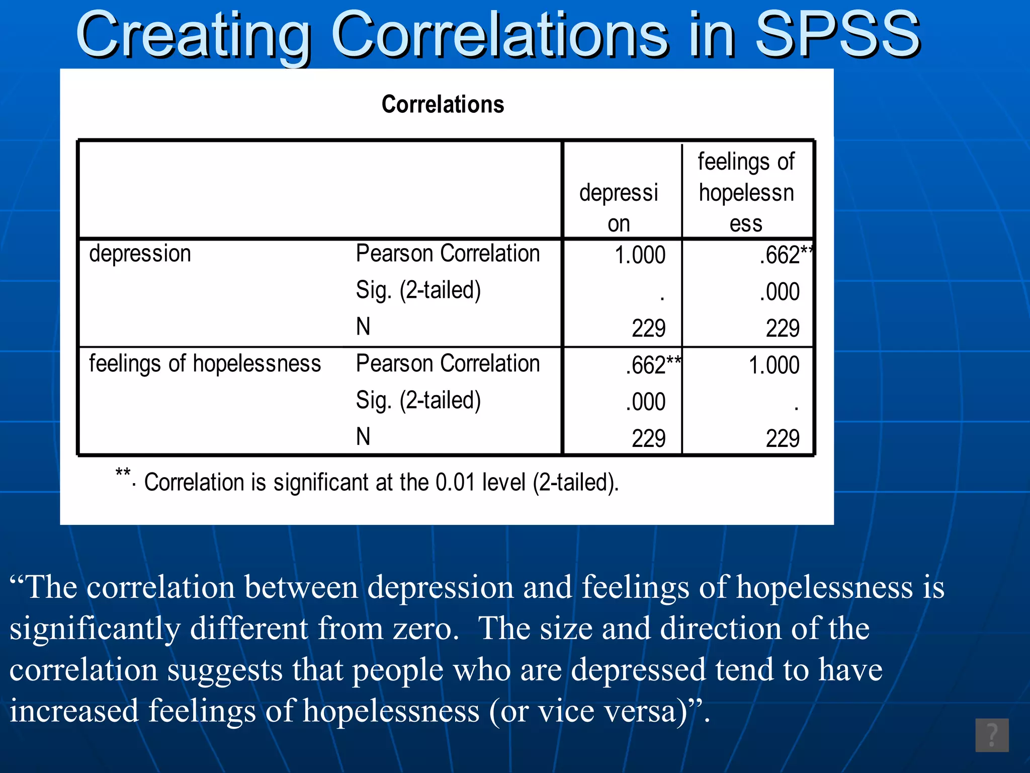 Creating Correlations in SPSS “ The correlation between depression and feelings of hopelessness is significantly different from zero.  The size and direction of the  correlation suggests that people who are depressed tend to have  increased feelings of hopelessness (or vice versa)”. 