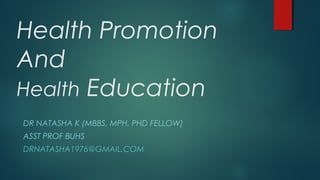 Health Promotion
And
Health Education
DR NATASHA K (MBBS, MPH, PHD FELLOW)
ASST PROF BUHS
DRNATASHA1976@GMAIL.COM
 