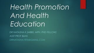 Health Promotion
And Health
Education
DR NATASHA K (MBBS, MPH, PHD FELLOW)
ASST PROF BUHS
DRNATASHA1976@GMAIL.COM
 