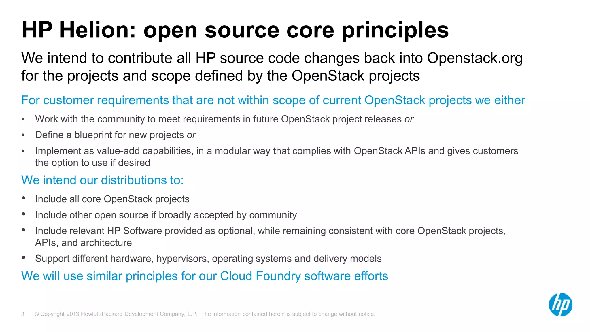 © Copyright 2013 Hewlett-Packard Development Company, L.P. The information contained herein is subject to change without notice.3
We intend to contribute all HP source code changes back into Openstack.org
for the projects and scope defined by the OpenStack projects
HP Helion: open source core principles
•
•
•
 