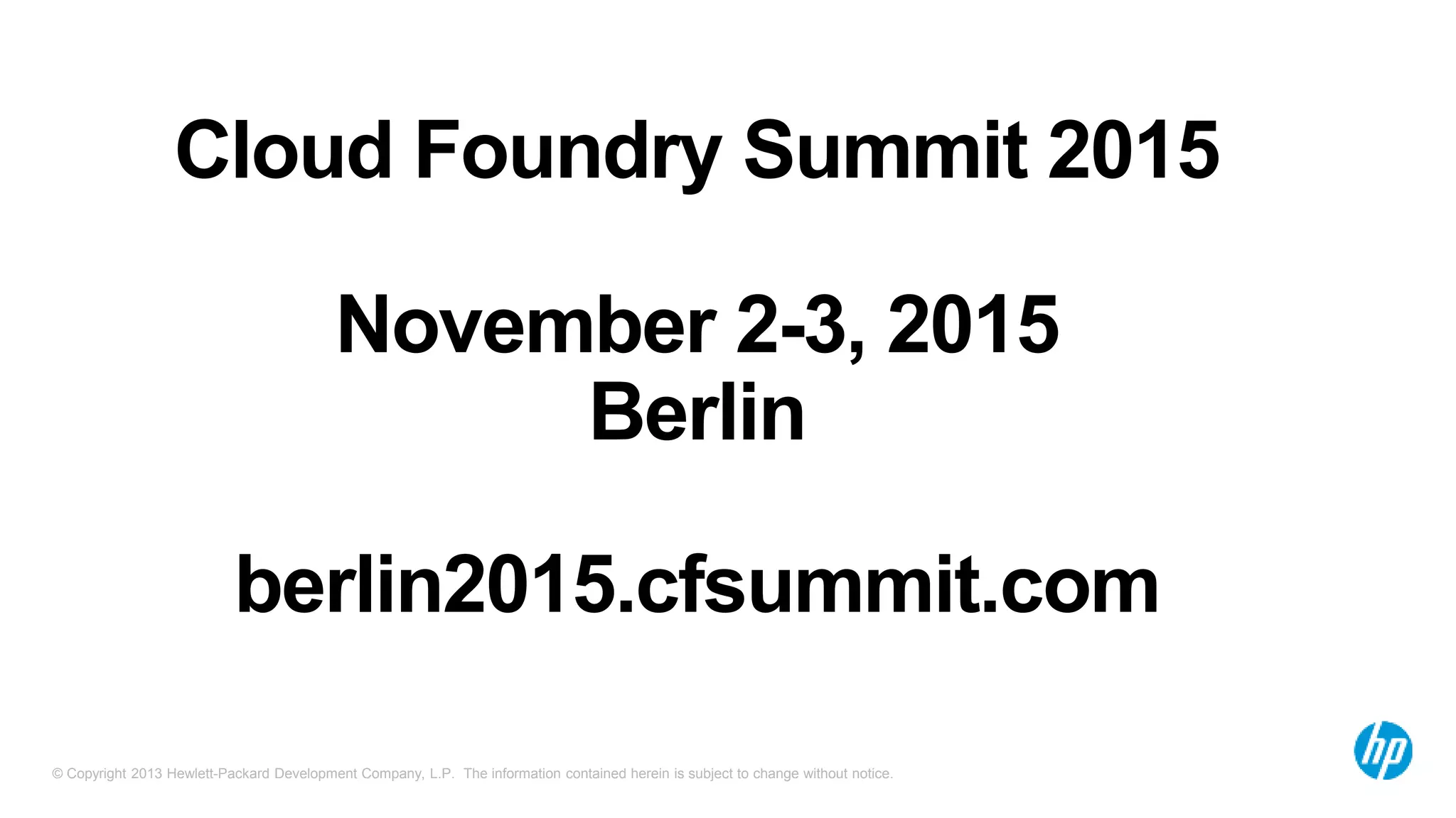 © Copyright 2013 Hewlett-Packard Development Company, L.P. The information contained herein is subject to change without notice.
Cloud Foundry Summit 2015
November 2-3, 2015
Berlin
berlin2015.cfsummit.com
 