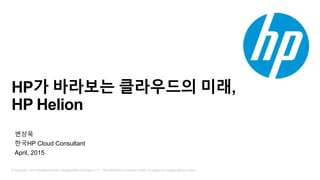 © Copyright 2015 Hewlett-Packard Development Company, L.P. The information contained herein is subject to change without notice.
HP가 바라보는 클라우드의 미래,
HP Helion
변상욱
한국HP Cloud Consultant
April, 2015
 