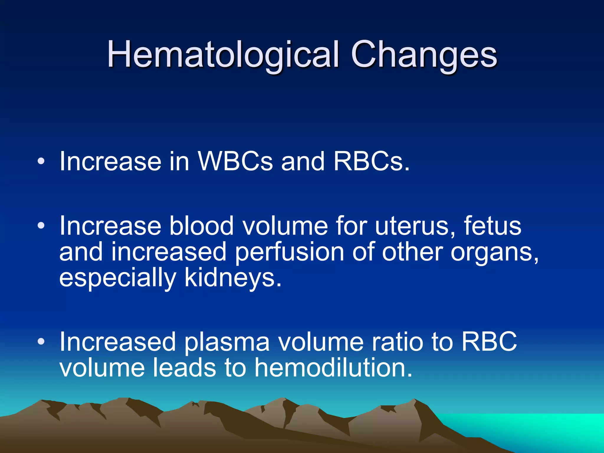 Hematological ChangesIncrease in WBCs and RBCs.Increase blood volume for uterus, fetus and increased perfusion of other organs, especially kidneys.Increased plasma volume ratio to RBC volume leads to hemodilution.