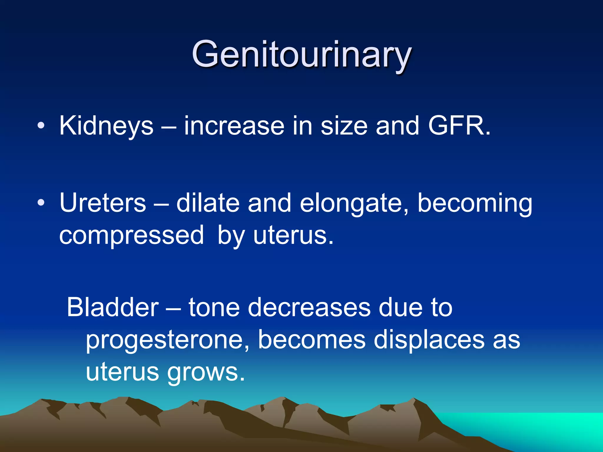GenitourinaryKidneys – increase in size and GFR.Ureters – dilate and elongate, becoming compressed 	by uterus.Bladder – tone decreases due to progesterone, becomes displaces as uterus grows.