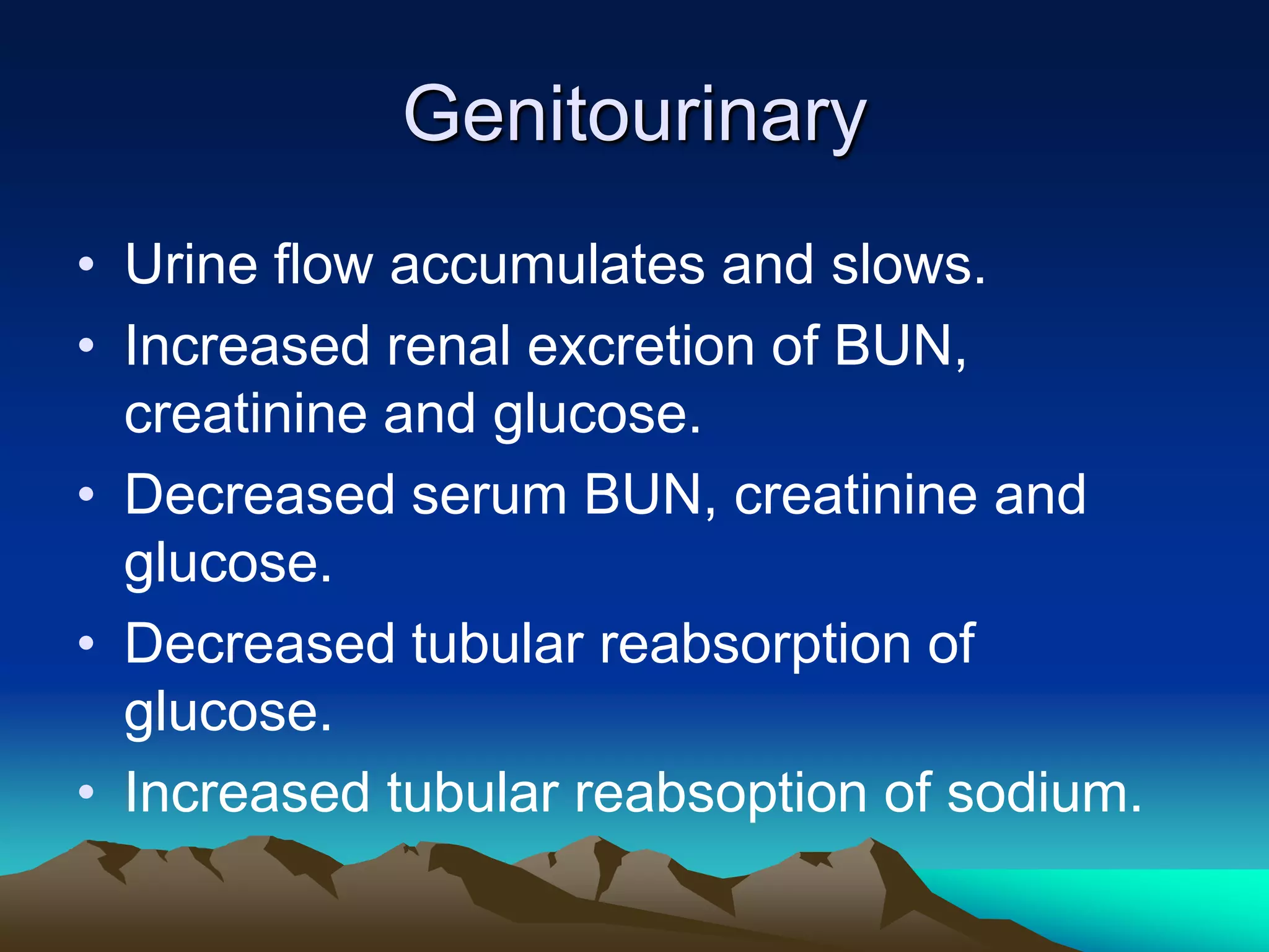 GenitourinaryUrine flow accumulates and slows.Increased renal excretion of BUN, creatinine and glucose.Decreased serum BUN, creatinine and glucose.Decreased tubular reabsorption of glucose.Increased tubular reabsoption of sodium.