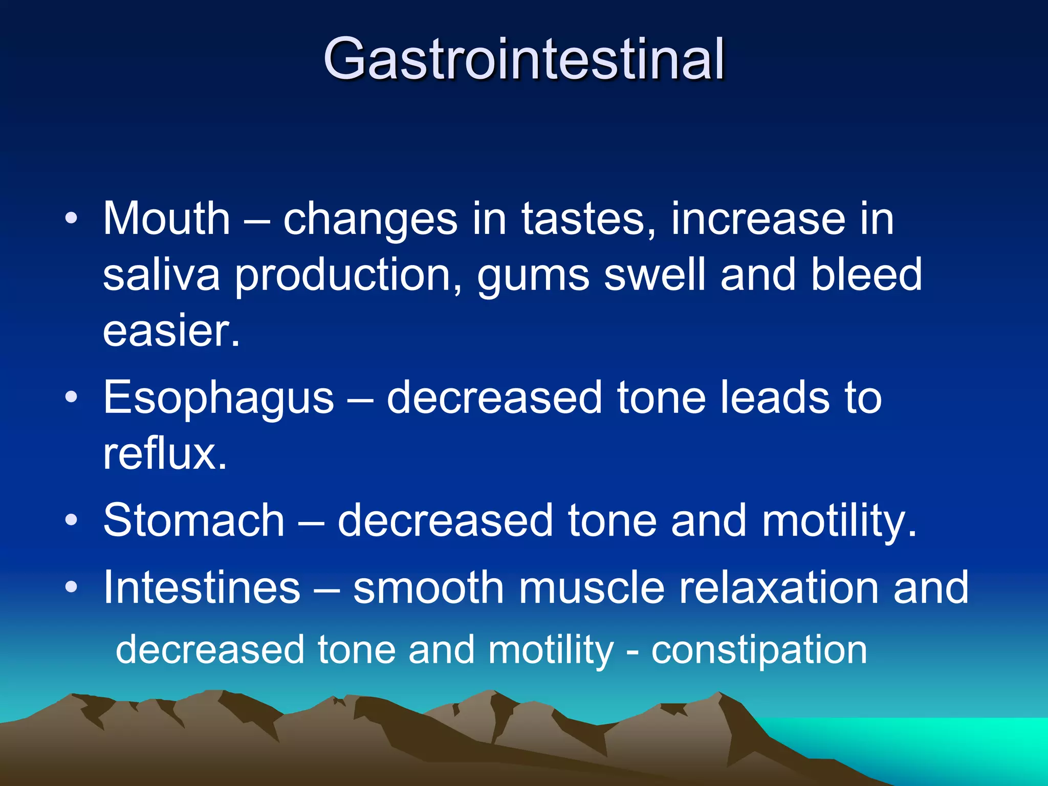 GastrointestinalMouth – changes in tastes, increase in saliva production, gums swell and bleed easier.Esophagus – decreased tone leads to reflux.Stomach – decreased tone and motility.Intestines – smooth muscle relaxation anddecreased tone and motility - constipation