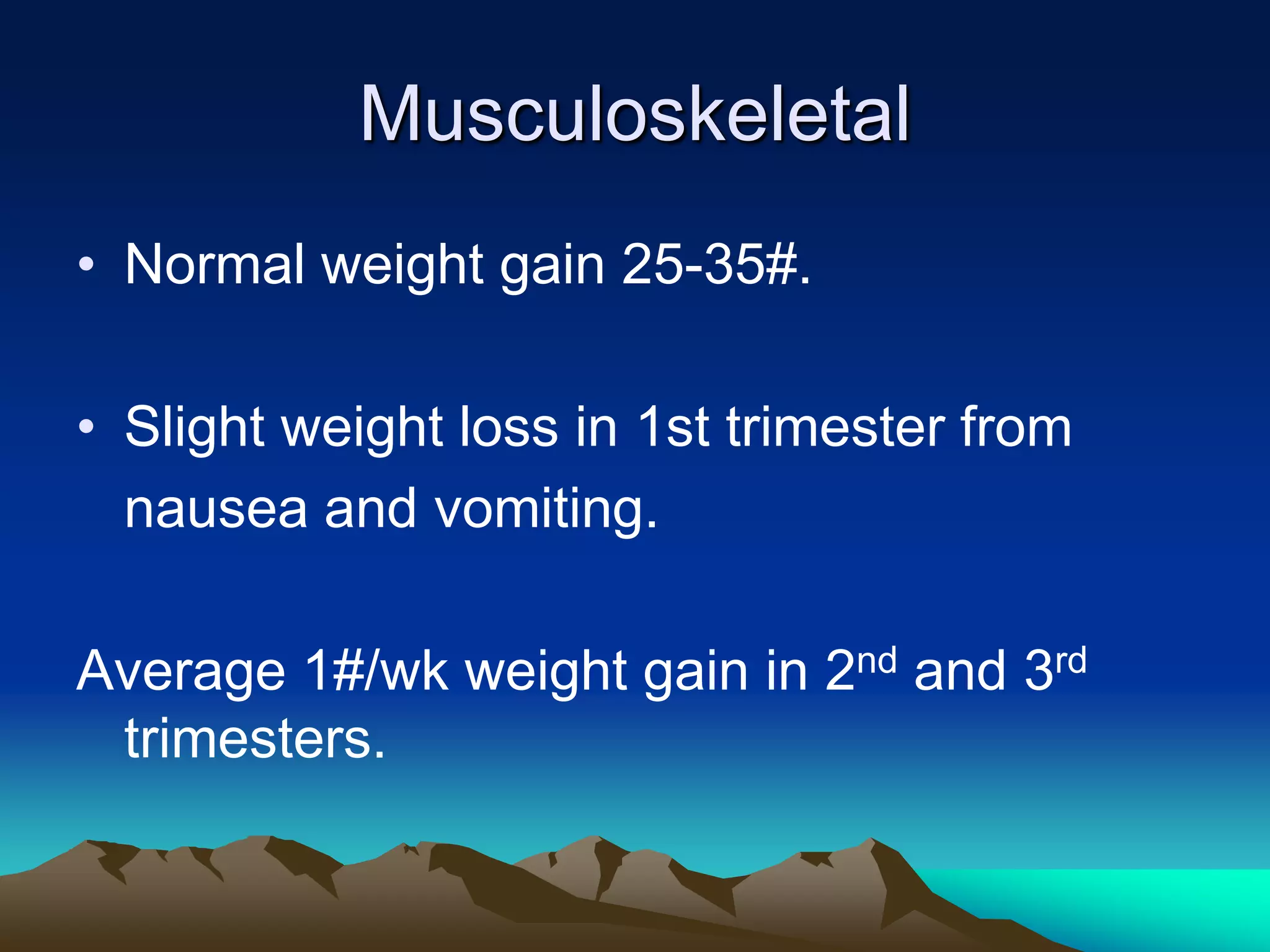 MusculoskeletalNormal weight gain 25-35#.Slight weight loss in 1st trimester from	nausea and vomiting.Average 1#/wk weight gain in 2nd and 3rd trimesters.
