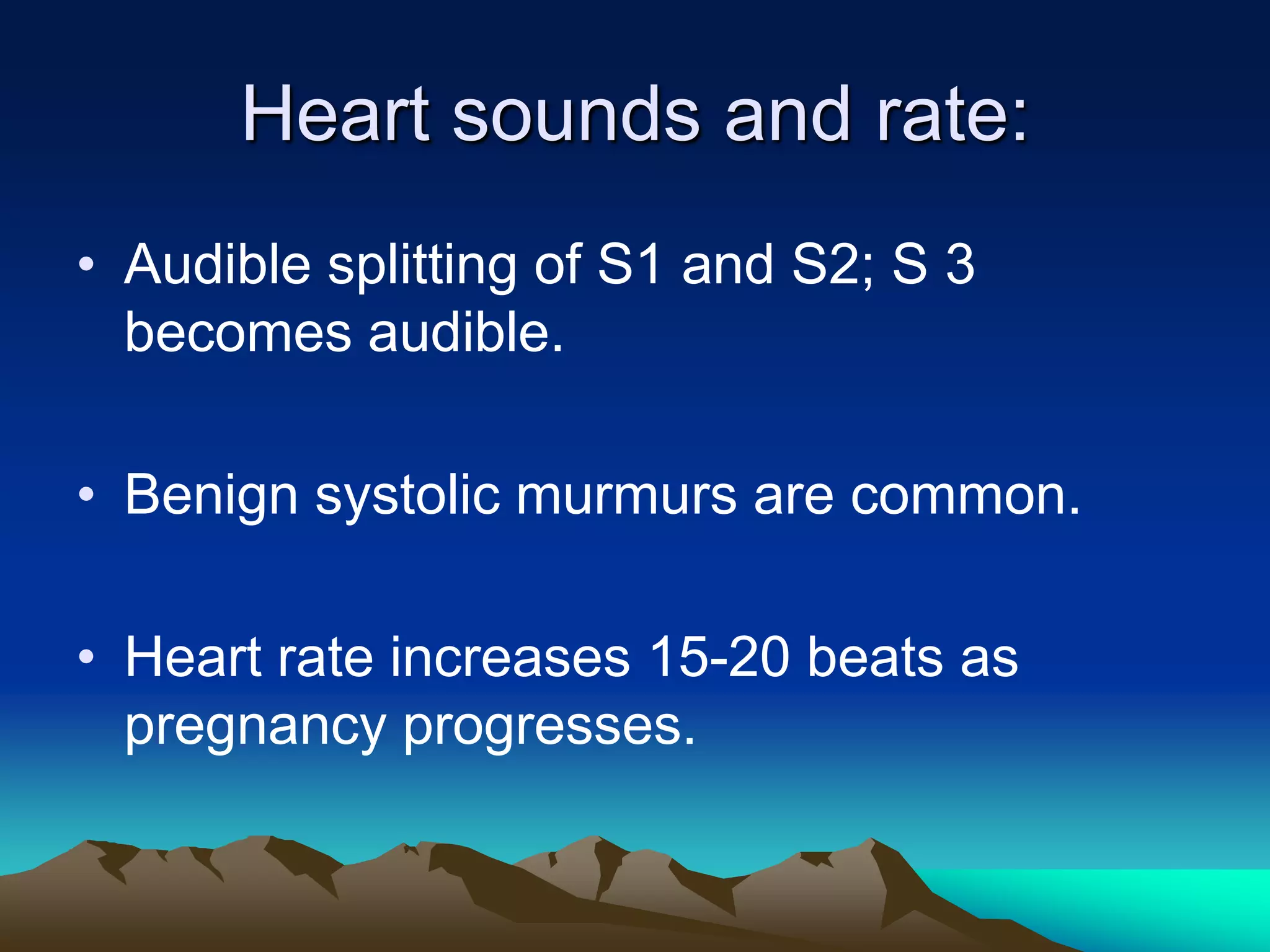 Heart sounds and rate:Audible splitting of S1 and S2; S 3 becomes audible.Benign systolic murmurs are common.Heart rate increases 15-20 beats as pregnancy progresses.