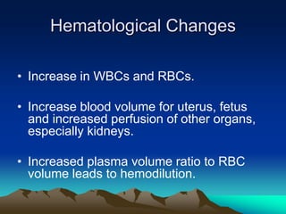 Hematological ChangesIncrease in WBCs and RBCs.Increase blood volume for uterus, fetus and increased perfusion of other organs, especially kidneys.Increased plasma volume ratio to RBC volume leads to hemodilution.