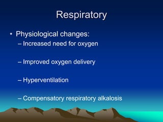 RespiratoryPhysiological changes:Increased need for oxygenImproved oxygen deliveryHyperventilationCompensatory respiratory alkalosis