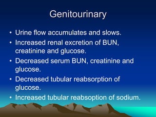 GenitourinaryUrine flow accumulates and slows.Increased renal excretion of BUN, creatinine and glucose.Decreased serum BUN, creatinine and glucose.Decreased tubular reabsorption of glucose.Increased tubular reabsoption of sodium.