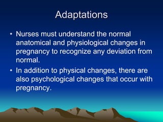 AdaptationsNurses must understand the normal anatomical and physiological changes in pregnancy to recognize any deviation from normal.In addition to physical changes, there are also psychological changes that occur with pregnancy.