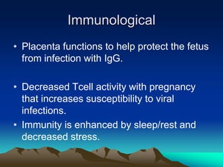 ImmunologicalPlacenta functions to help protect the fetus from infection with IgG.Decreased Tcell activity with pregnancy that increases susceptibility to viral infections.Immunity is enhanced by sleep/rest and decreased stress.