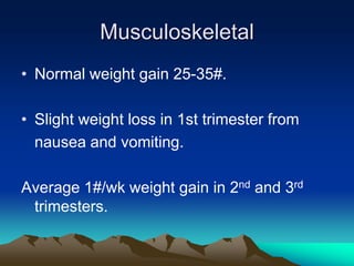 MusculoskeletalNormal weight gain 25-35#.Slight weight loss in 1st trimester from	nausea and vomiting.Average 1#/wk weight gain in 2nd and 3rd trimesters.