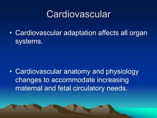 Cardiovascular Cardiovascular adaptation affects all organ systems.Cardiovascular anatomy and physiology changes to accommodate increasing maternal and fetal circulatory needs.