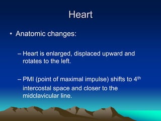 HeartAnatomic changes:Heart is enlarged, displaced upward and rotates to the left. PMI (point of maximal impulse) shifts to 4th	intercostal space and closer to the midclavicular line.