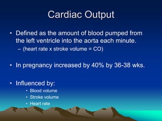 Cardiac OutputDefined as the amount of blood pumped from the left ventricle into the aorta each minute.(heart rate x stroke volume = CO)In pregnancy increased by 40% by 36-38 wks.Influenced by: Blood volumeStroke volumeHeart rate
