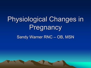 Physiological Changes in Pregnancy Sandy Warner RNC – OB, MSN 