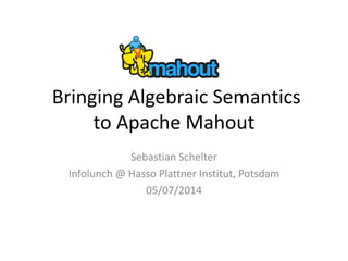 Bringing Algebraic Semantics
to Apache Mahout
Sebastian Schelter
Infolunch @ Hasso Plattner Institut, Potsdam
05/07/2014
 