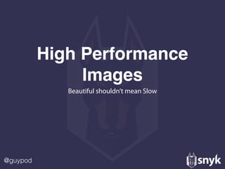 @guypod
High Performance
Images
Beautiful shouldn’t mean Slow
 