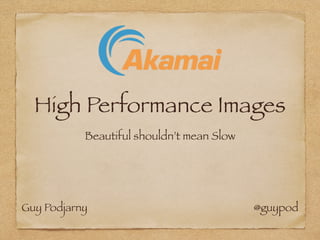 High Performance Images
Beautiful shouldn’t mean Slow
Guy Podjarny @guypod
 