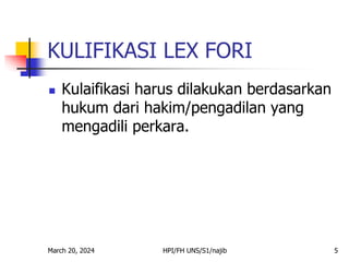 March 20, 2024 HPI/FH UNS/S1/najib 5
KULIFIKASI LEX FORI
 Kulaifikasi harus dilakukan berdasarkan
hukum dari hakim/pengadilan yang
mengadili perkara.
 